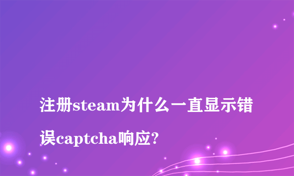 
注册steam为什么一直显示错误captcha响应?
