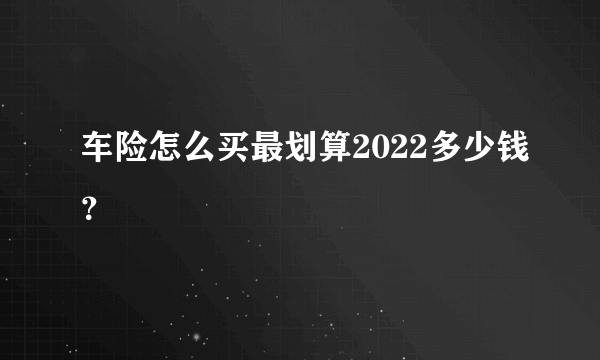 车险怎么买最划算2022多少钱？