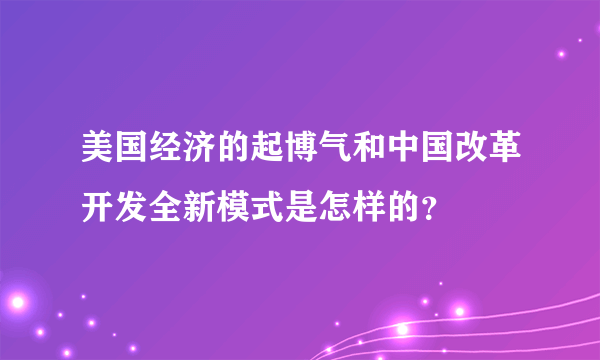 美国经济的起博气和中国改革开发全新模式是怎样的？