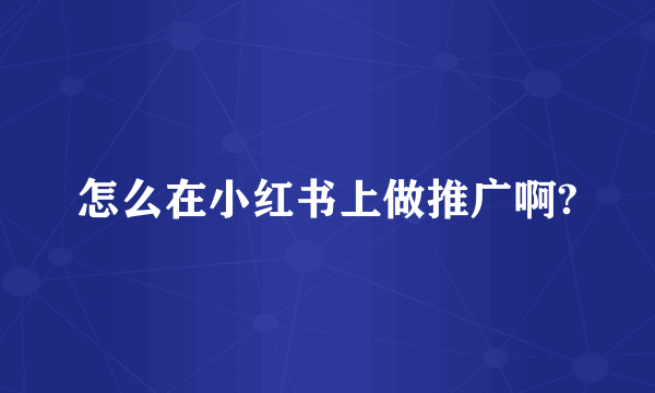 怎么在小红书上做推广啊?