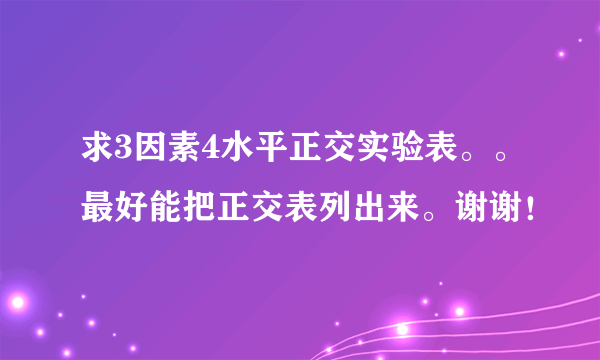 求3因素4水平正交实验表。。最好能把正交表列出来。谢谢！