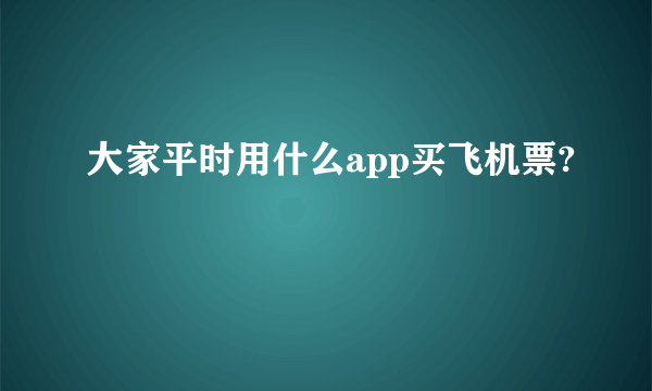 大家平时用什么app买飞机票?