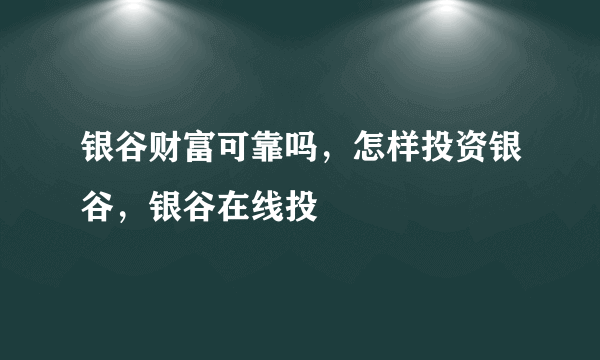 银谷财富可靠吗，怎样投资银谷，银谷在线投