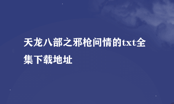 天龙八部之邪枪问情的txt全集下载地址