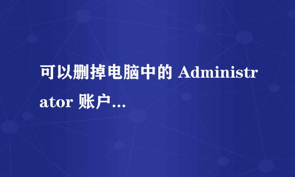 可以删掉电脑中的 Administrator 账户吗？删除后有什么影响？