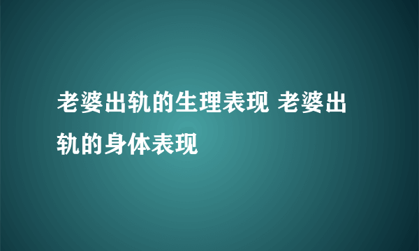 老婆出轨的生理表现 老婆出轨的身体表现