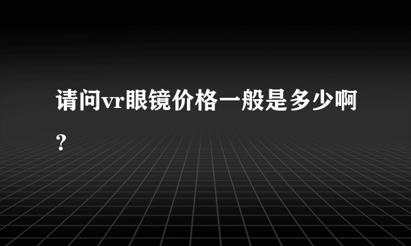 请问vr眼镜价格一般是多少啊？