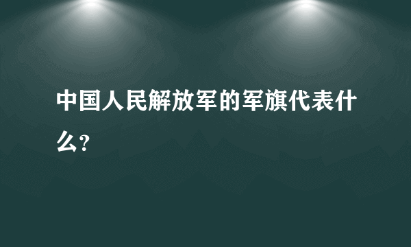 中国人民解放军的军旗代表什么？