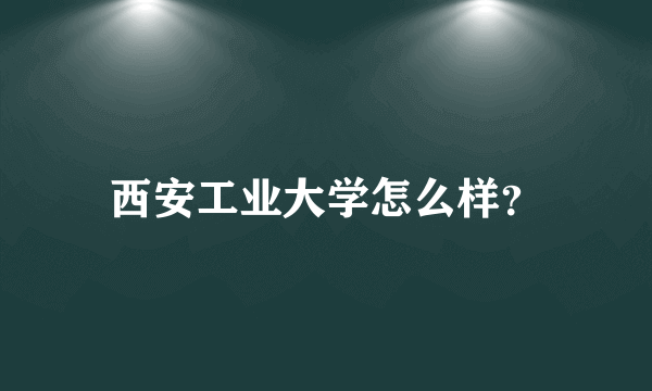 西安工业大学怎么样？