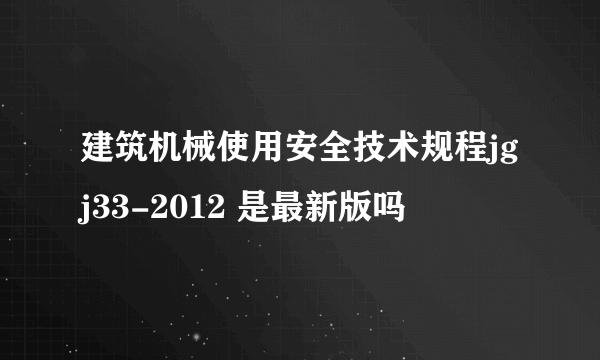 建筑机械使用安全技术规程jgj33-2012 是最新版吗