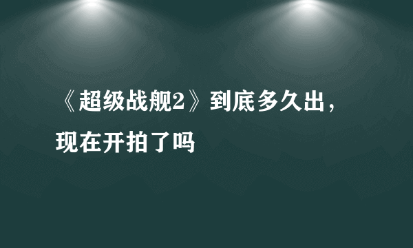 《超级战舰2》到底多久出，现在开拍了吗