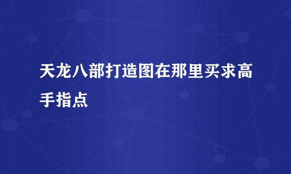 天龙八部打造图在那里买求高手指点