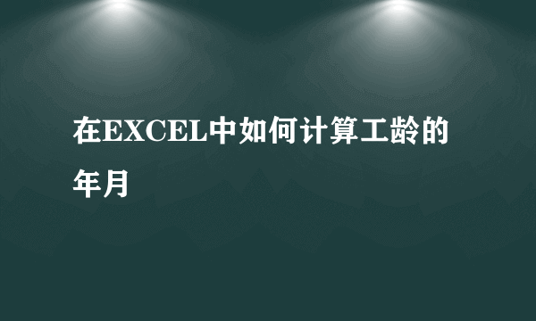 在EXCEL中如何计算工龄的年月