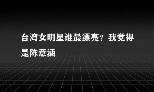 台湾女明星谁最漂亮？我觉得是陈意涵