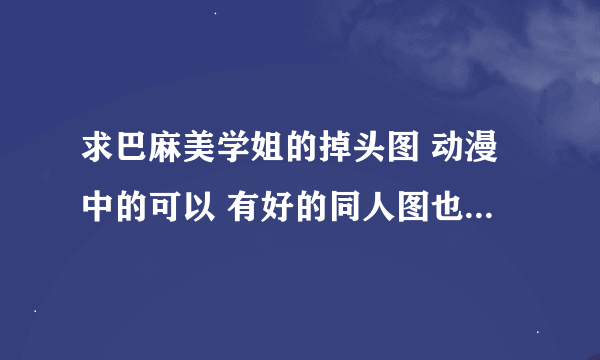 求巴麻美学姐的掉头图 动漫中的可以 有好的同人图也行(注意要的是掉头图 无头也行 发到7912739