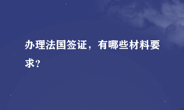 办理法国签证，有哪些材料要求？