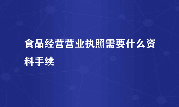 食品经营营业执照需要什么资料手续