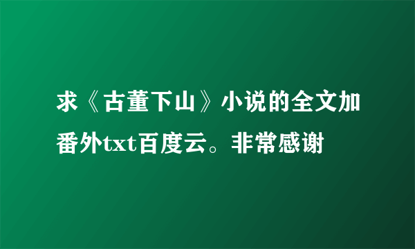 求《古董下山》小说的全文加番外txt百度云。非常感谢