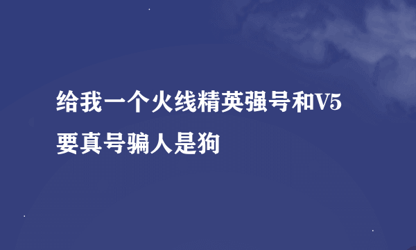 给我一个火线精英强号和V5要真号骗人是狗