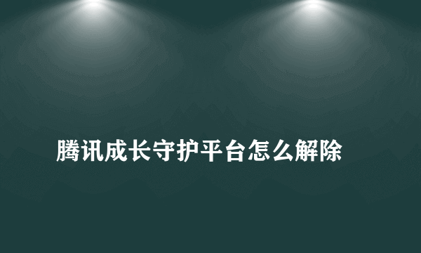 
腾讯成长守护平台怎么解除
