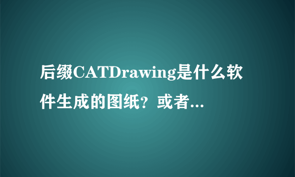 后缀CATDrawing是什么软件生成的图纸？或者说用什么软件可以打开？