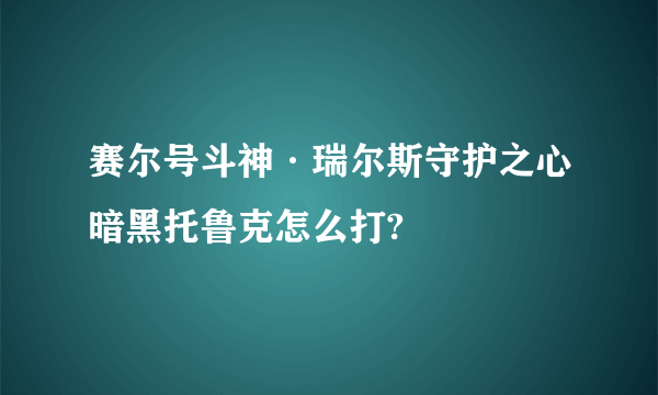 赛尔号斗神·瑞尔斯守护之心暗黑托鲁克怎么打?