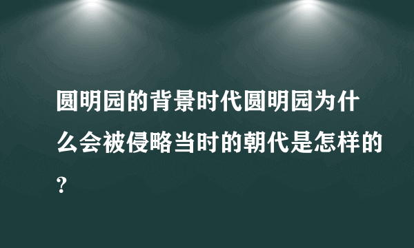 圆明园的背景时代圆明园为什么会被侵略当时的朝代是怎样的？