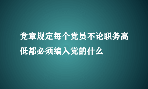 党章规定每个党员不论职务高低都必须编入党的什么