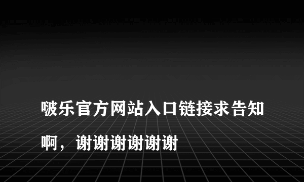 
啵乐官方网站入口链接求告知啊，谢谢谢谢谢谢
