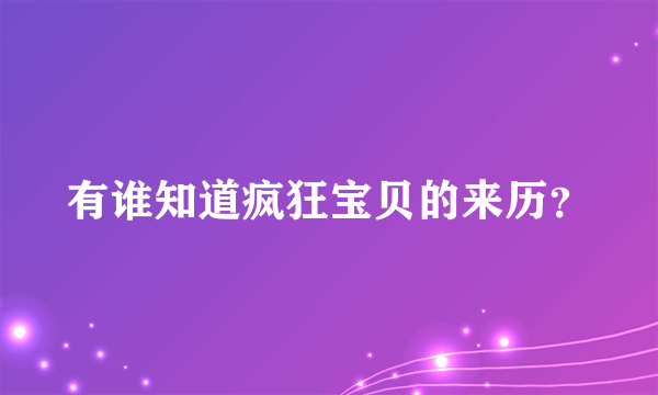 有谁知道疯狂宝贝的来历？