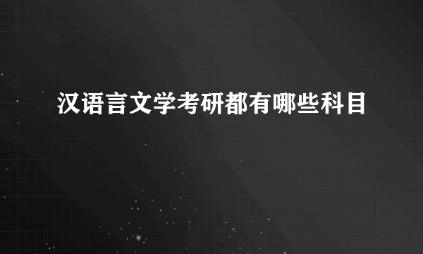 汉语言文学考研都有哪些科目