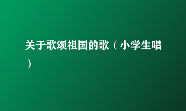 关于歌颂祖国的歌（小学生唱）