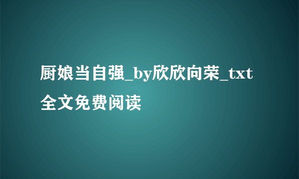 厨娘当自强_by欣欣向荣_txt全文免费阅读