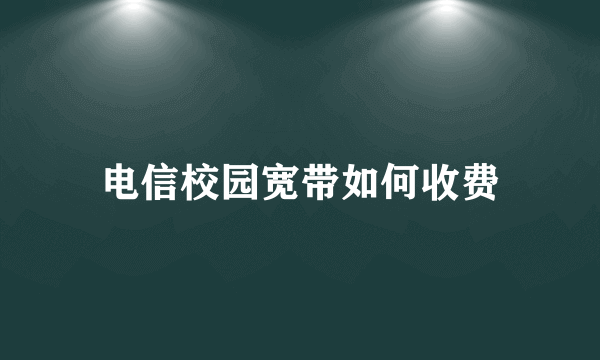 电信校园宽带如何收费