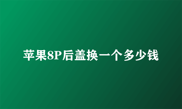 苹果8P后盖换一个多少钱