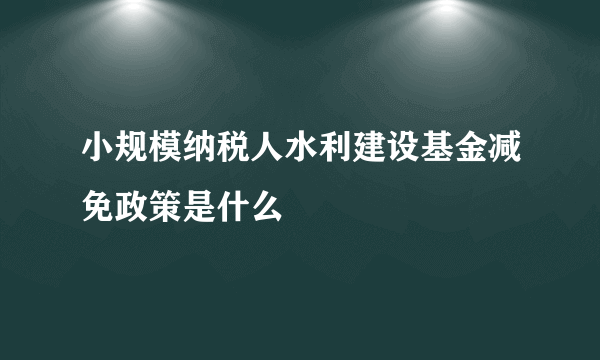 小规模纳税人水利建设基金减免政策是什么