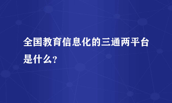 全国教育信息化的三通两平台是什么？