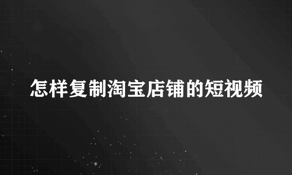 怎样复制淘宝店铺的短视频