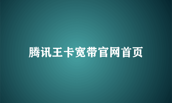 腾讯王卡宽带官网首页