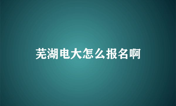 芜湖电大怎么报名啊