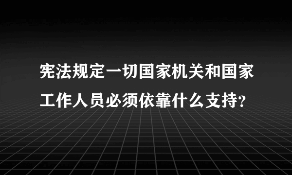 宪法规定一切国家机关和国家工作人员必须依靠什么支持？