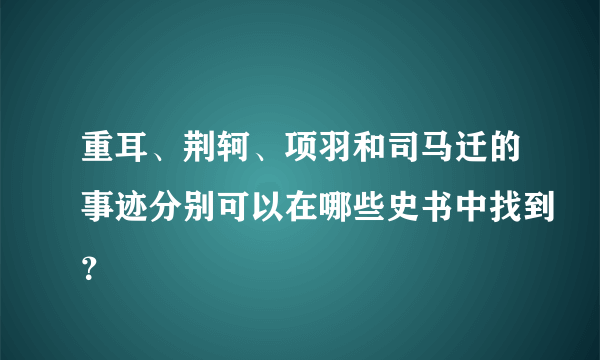 重耳、荆轲、项羽和司马迁的事迹分别可以在哪些史书中找到？