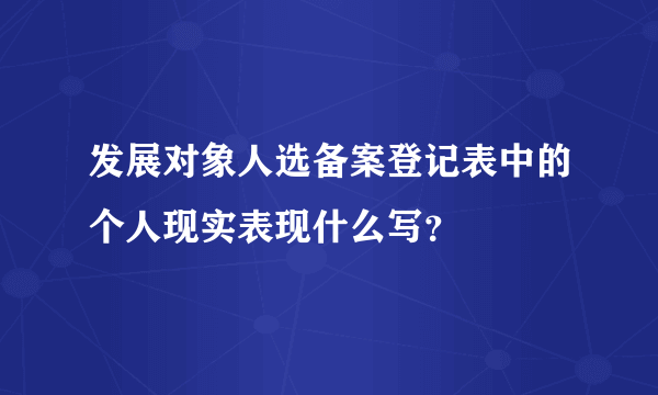 发展对象人选备案登记表中的个人现实表现什么写？