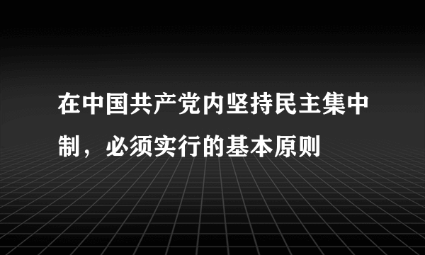 在中国共产党内坚持民主集中制，必须实行的基本原则