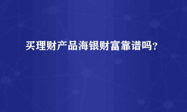 买理财产品海银财富靠谱吗？