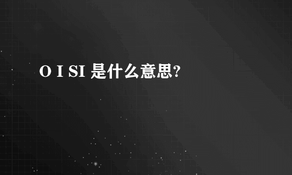 O I SI 是什么意思?