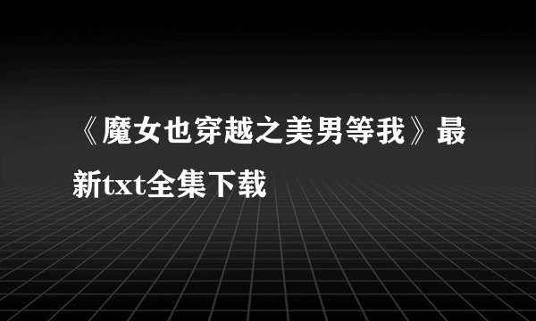 《魔女也穿越之美男等我》最新txt全集下载