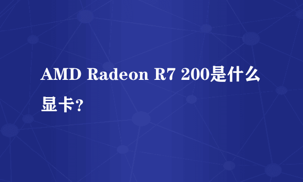 AMD Radeon R7 200是什么显卡？