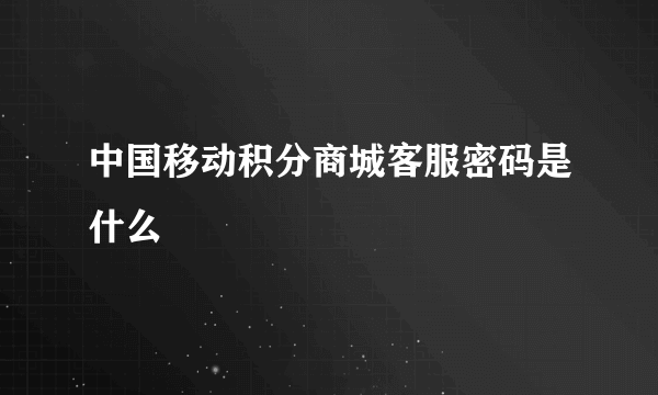 中国移动积分商城客服密码是什么