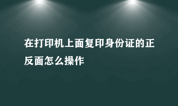 在打印机上面复印身份证的正反面怎么操作